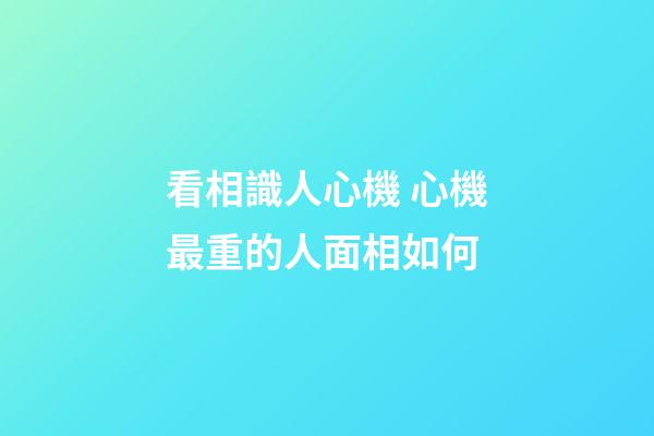 看相識人心機 心機最重的人面相如何